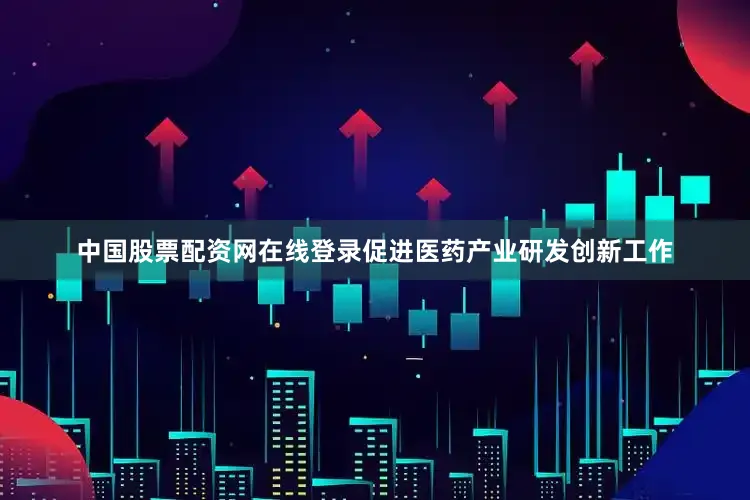 中国股票配资网在线登录促进医药产业研发创新工作