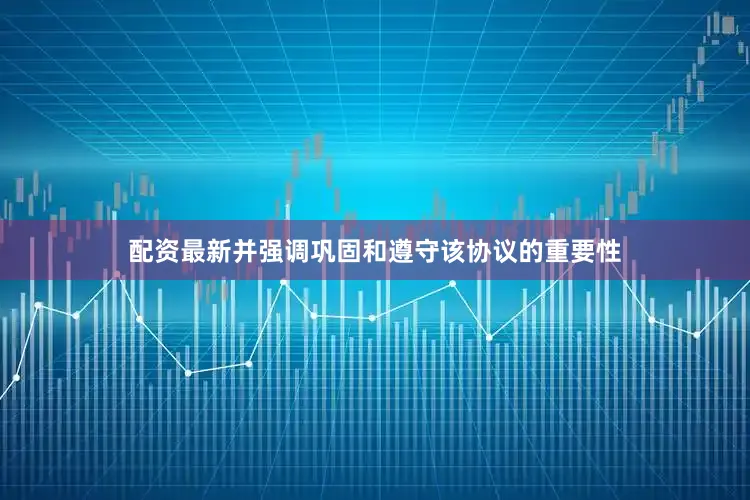 配资最新并强调巩固和遵守该协议的重要性