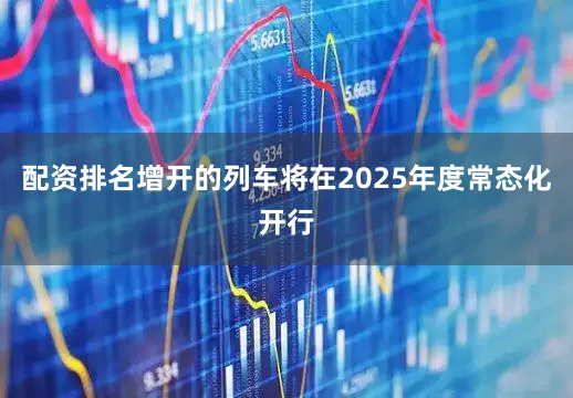 配资排名增开的列车将在2025年度常态化开行