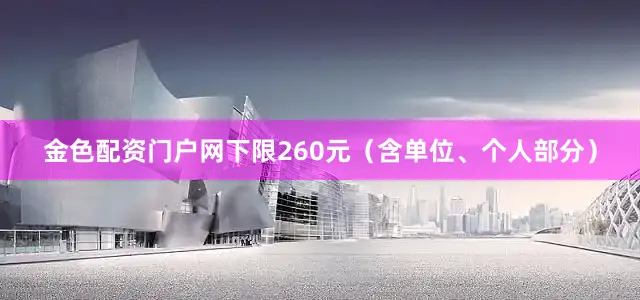金色配资门户网下限260元（含单位、个人部分）