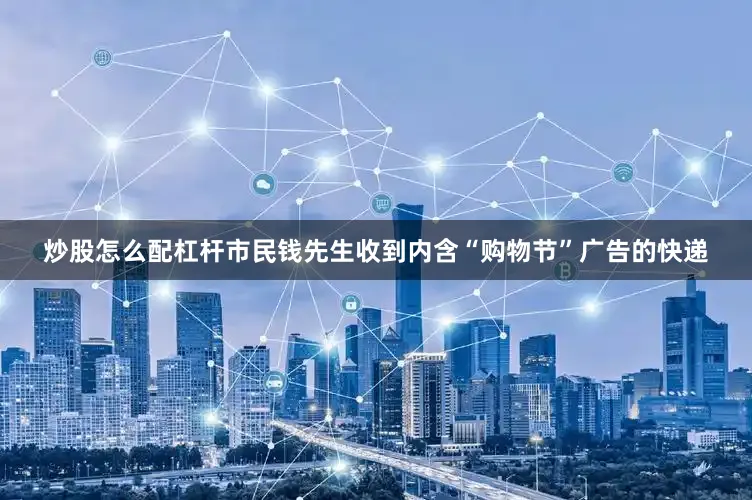 炒股怎么配杠杆市民钱先生收到内含“购物节”广告的快递