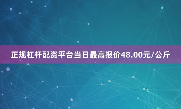 正规杠杆配资平台当日最高报价48.00元/公斤