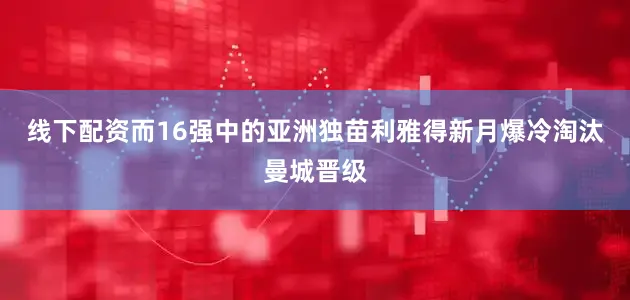 线下配资而16强中的亚洲独苗利雅得新月爆冷淘汰曼城晋级