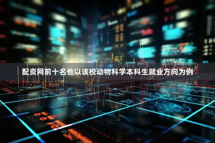 配资网前十名他以该校动物科学本科生就业方向为例
