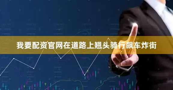 我要配资官网在道路上翘头骑行飙车炸街