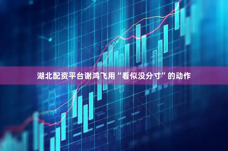 湖北配资平台谢鸿飞用“看似没分寸”的动作