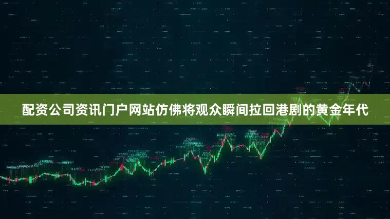 配资公司资讯门户网站仿佛将观众瞬间拉回港剧的黄金年代