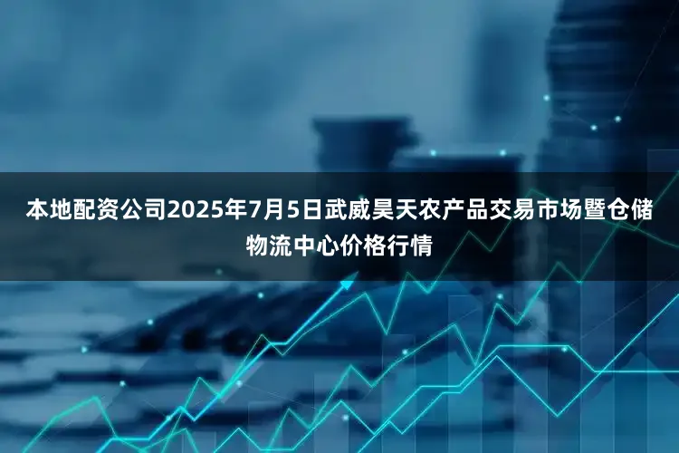 本地配资公司2025年7月5日武威昊天农产品交易市场暨仓储物流中心价格行情