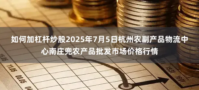 如何加杠杆炒股2025年7月5日杭州农副产品物流中心南庄兜农产品批发市场价格行情