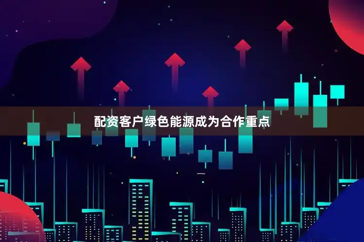 配资客户绿色能源成为合作重点