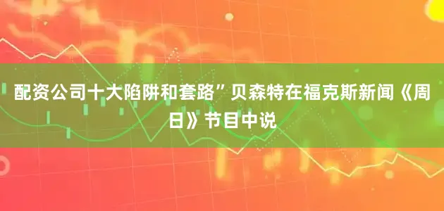 配资公司十大陷阱和套路”贝森特在福克斯新闻《周日》节目中说