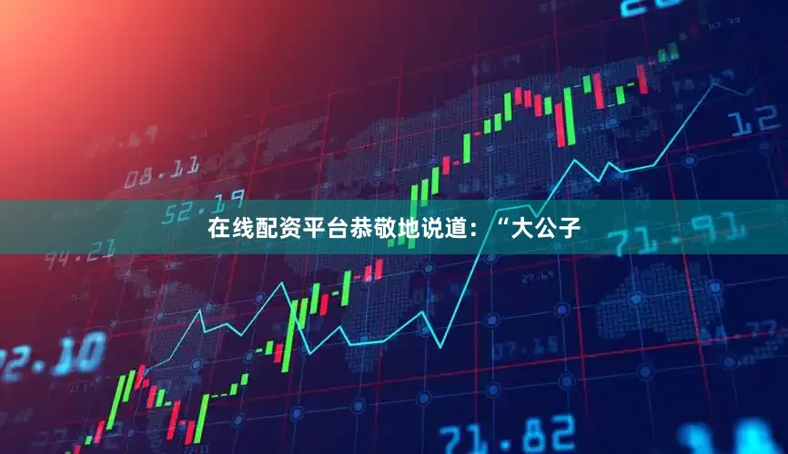 在线配资平台恭敬地说道：“大公子
