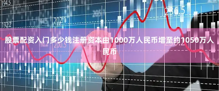 股票配资入门多少钱注册资本由1000万人民币增至约1050万人民币