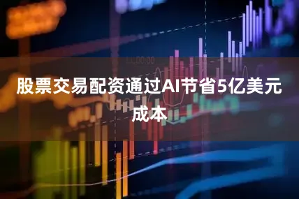 股票交易配资通过AI节省5亿美元成本
