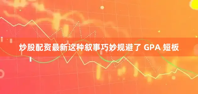 炒股配资最新这种叙事巧妙规避了 GPA 短板