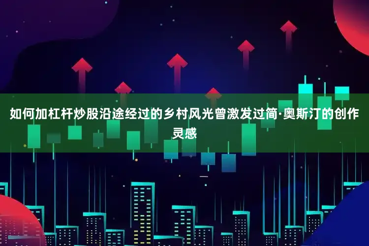如何加杠杆炒股沿途经过的乡村风光曾激发过简·奥斯汀的创作灵感