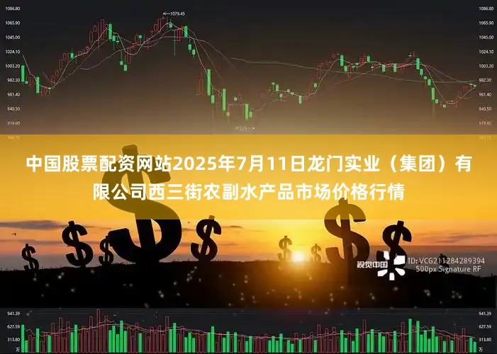 中国股票配资网站2025年7月11日龙门实业(集团)有限公司西三街农副水产品市场价格行情
