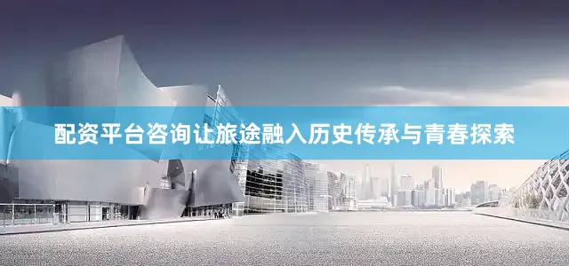 配资平台咨询让旅途融入历史传承与青春探索