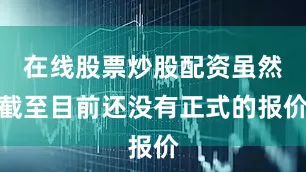 在线股票炒股配资虽然截至目前还没有正式的报价