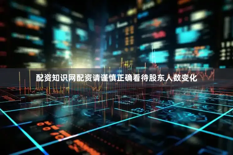 配资知识网配资请谨慎正确看待股东人数变化