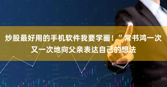 炒股最好用的手机软件我要学画！”常书鸿一次又一次地向父亲表达自己的想法