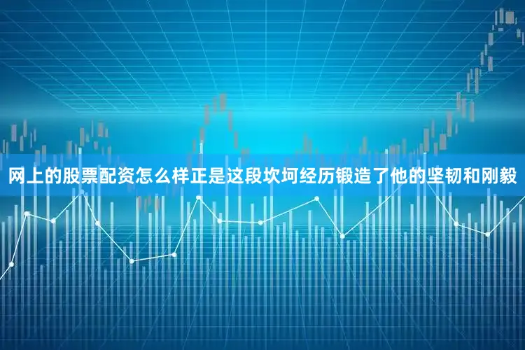 网上的股票配资怎么样正是这段坎坷经历锻造了他的坚韧和刚毅
