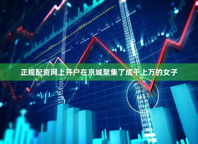 正规配资网上开户在京城聚集了成千上万的女子