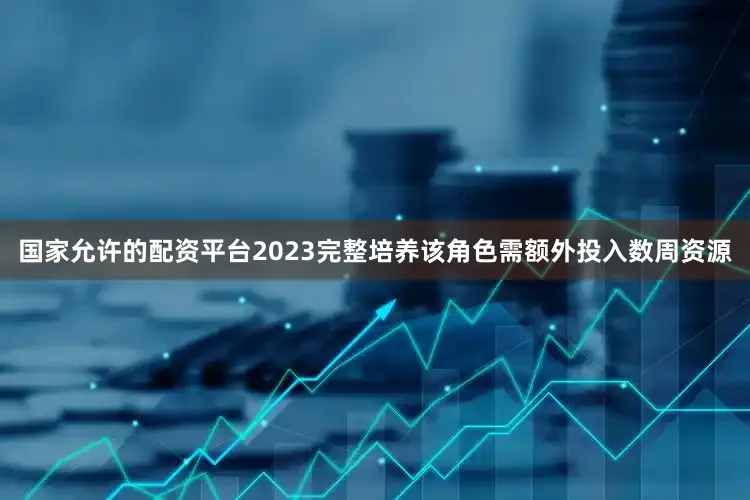 国家允许的配资平台2023完整培养该角色需额外投入数周资源