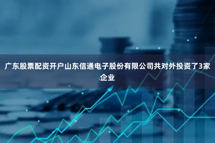 广东股票配资开户山东信通电子股份有限公司共对外投资了3家企业