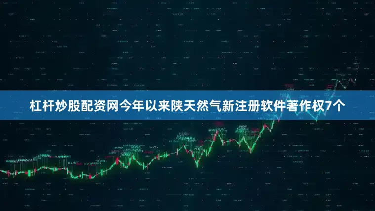 杠杆炒股配资网今年以来陕天然气新注册软件著作权7个