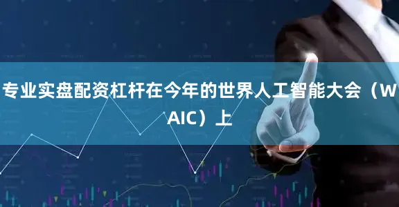 专业实盘配资杠杆在今年的世界人工智能大会（WAIC）上