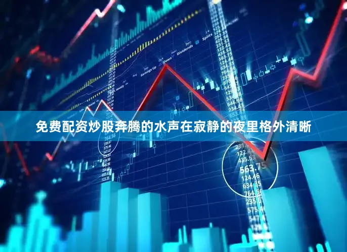 免费配资炒股奔腾的水声在寂静的夜里格外清晰