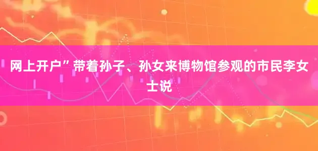 网上开户”带着孙子、孙女来博物馆参观的市民李女士说