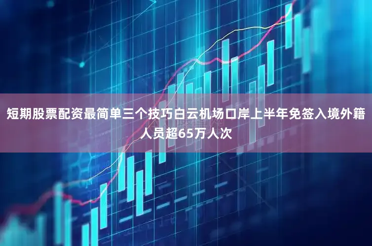 短期股票配资最简单三个技巧白云机场口岸上半年免签入境外籍人员超65万人次