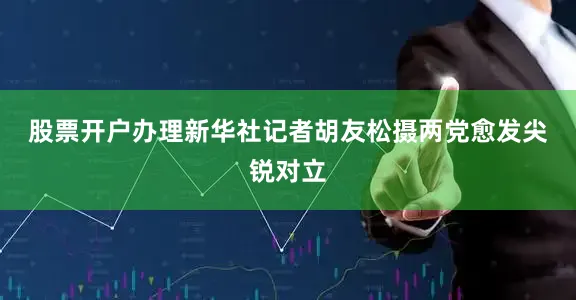股票开户办理新华社记者胡友松摄　　两党愈发尖锐对立