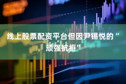 线上股票配资平台但因尹锡悦的“顽强抗拒”