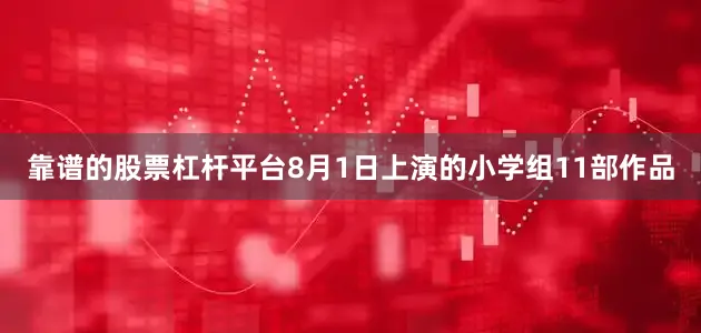 靠谱的股票杠杆平台8月1日上演的小学组11部作品