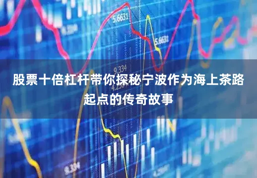 股票十倍杠杆带你探秘宁波作为海上茶路起点的传奇故事
