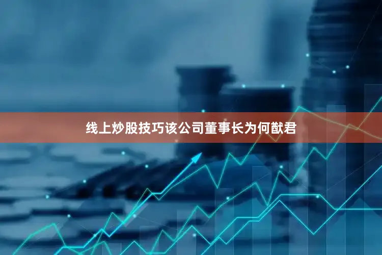 线上炒股技巧该公司董事长为何猷君