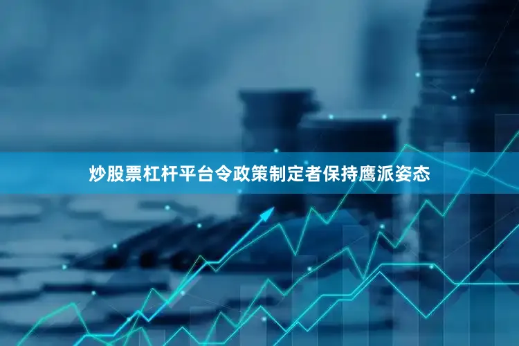 炒股票杠杆平台令政策制定者保持鹰派姿态