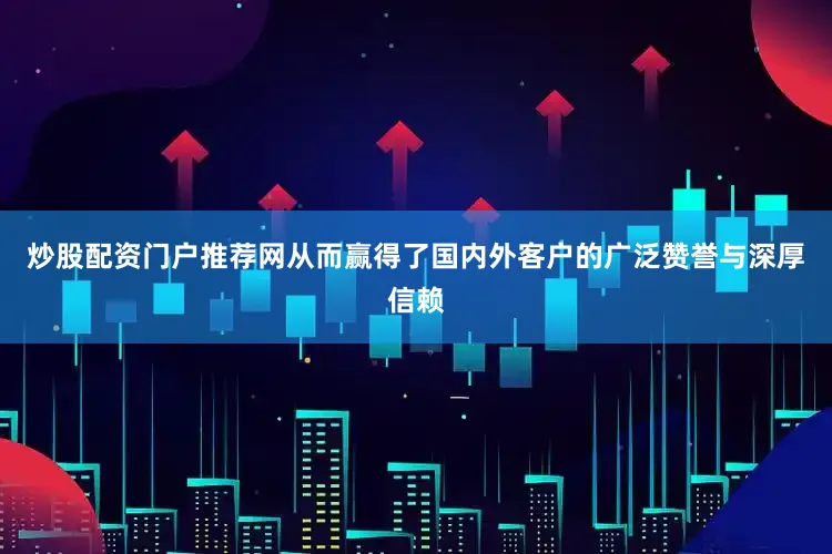 炒股配资门户推荐网从而赢得了国内外客户的广泛赞誉与深厚信赖