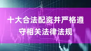 十大合法配资并严格遵守相关法律法规