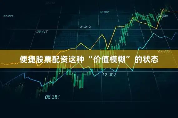 便捷股票配资这种 “价值模糊” 的状态