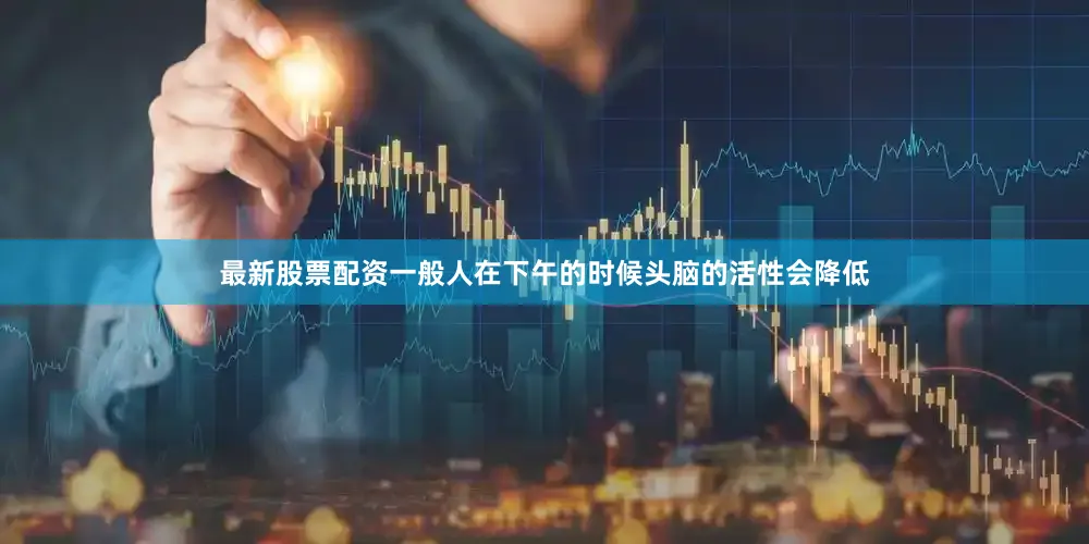 最新股票配资一般人在下午的时候头脑的活性会降低