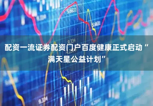 配资一流证券配资门户百度健康正式启动“满天星公益计划”