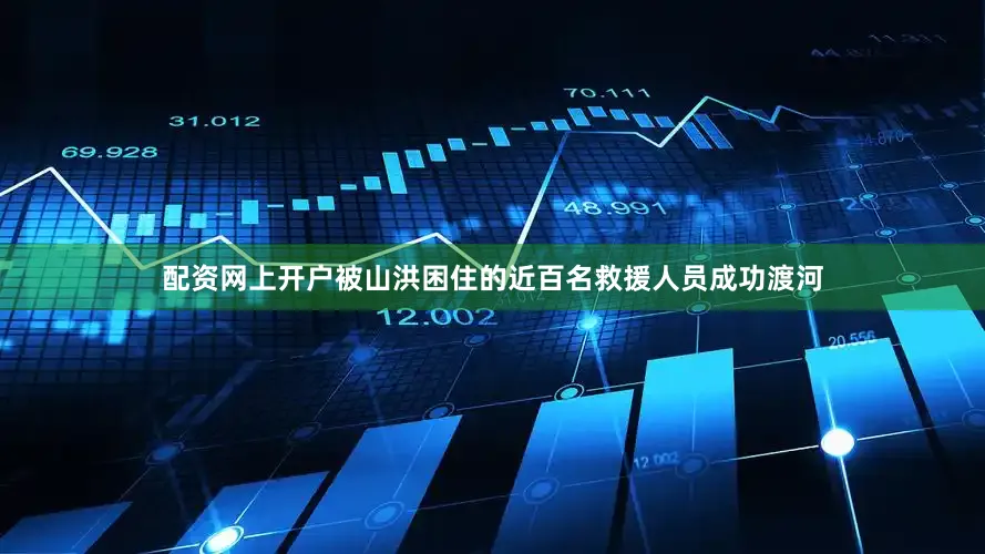配资网上开户被山洪困住的近百名救援人员成功渡河