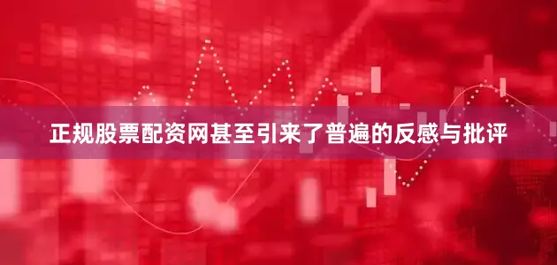 正规股票配资网甚至引来了普遍的反感与批评