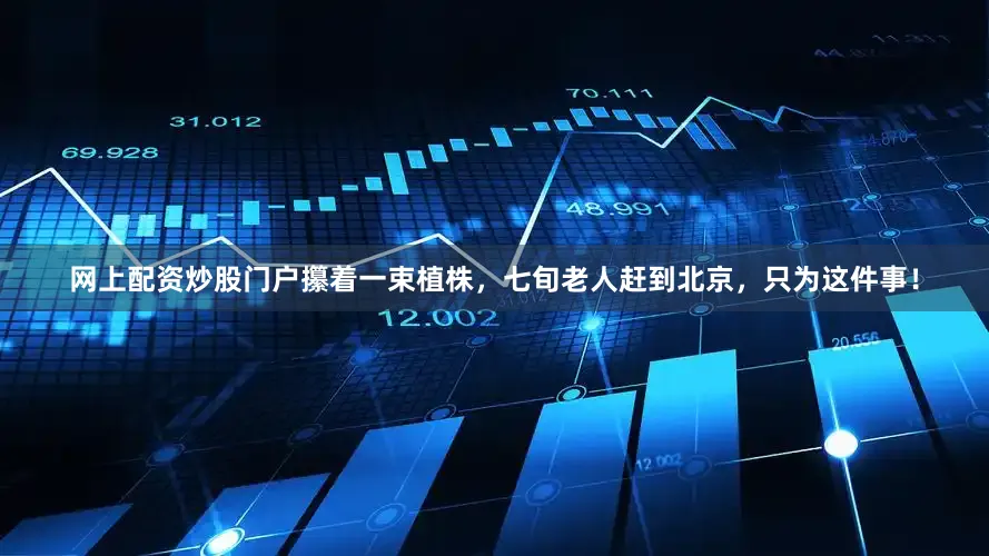 网上配资炒股门户攥着一束植株，七旬老人赶到北京，只为这件事！
