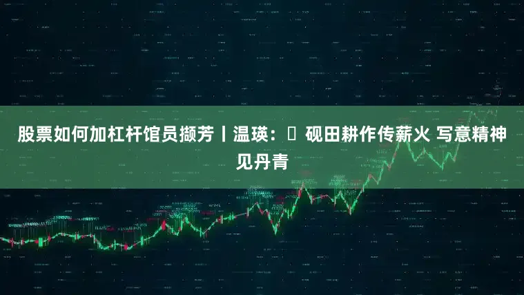股票如何加杠杆馆员撷芳丨温瑛：‌砚田耕作传薪火 写意精神见丹青