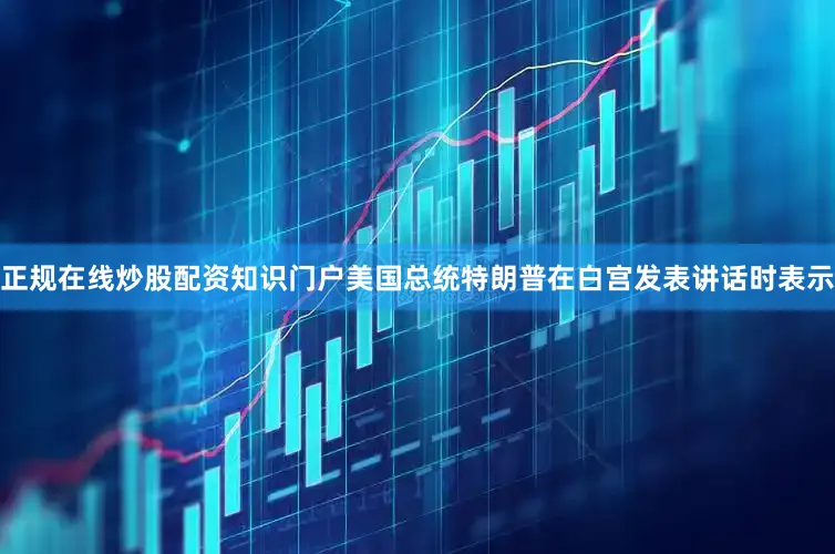 正规在线炒股配资知识门户美国总统特朗普在白宫发表讲话时表示